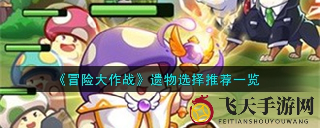 《冒险大作战》遗物搭配攻略全解析，轻松升级，掌握游戏精髓！