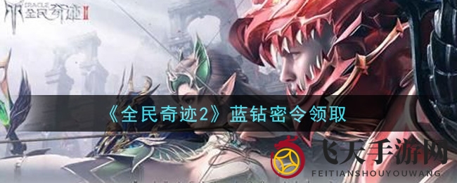 《全民奇迹2》蓝钻密令大揭秘：兑换码攻略，赢取丰厚奖励攻略！