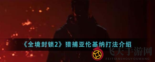 《全境封锁2》猎捕亚伦基纳副本攻略：掌握战术轻松通关