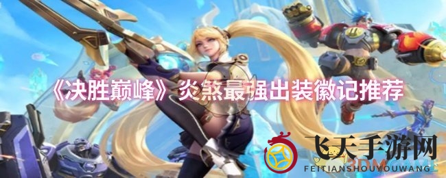 《决胜巅峰》炎煞攻略：三大出装秘籍，战力飞跃指南