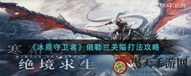 《冰原守卫者》俄勒兰关隘攻略大公开，轻松闯关无烦恼