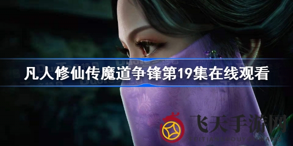 《凡人修仙传魔道争锋》第19集精彩揭晓：策略智斗，感人对决，剧情亮点抢先看