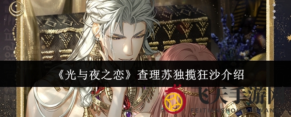 《光与夜之恋》新角色查理苏・独揽狂沙华丽绽放，沙漠风情抽卡挑战等你来！