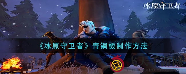 《冰原守卫者》独家揭秘：青铜板锻造攻略，团队共建模式助你称霸战场