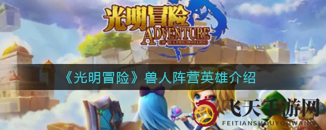《光明冒险》兽人英雄揭秘：五大强将助你称霸战场，打造无敌团队