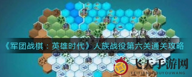 《军团战棋英雄时代》第六关攻略揭秘：巧妙战术轻松团灭对手