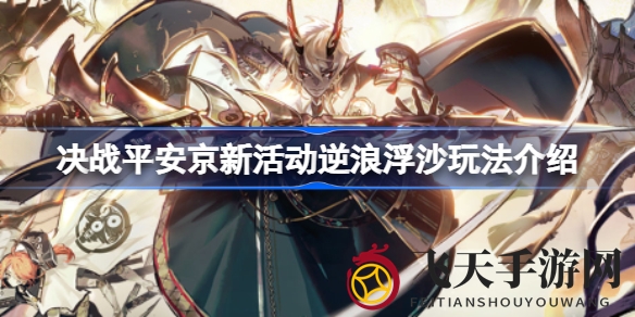 《决战平安京》逆浪浮沙新活动攻略来袭，神秘玩法与丰厚奖励等你解锁！