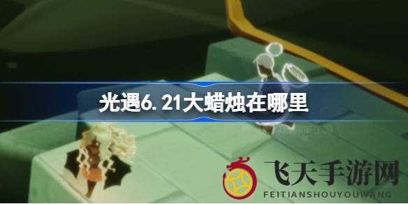 《光遇》揭秘大蜡烛：四域探险，发现神秘6.21宝藏