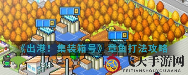 《出港集装箱号》章鱼关挑战攻略：导弹舰双管齐下，轻松闯关揭秘