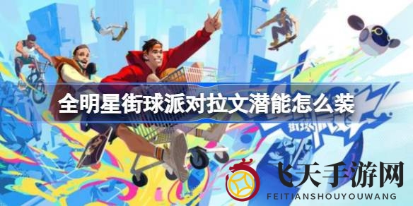 《全明星街球派对》拉文潜能搭配全解析：精准策略助力扣篮达人