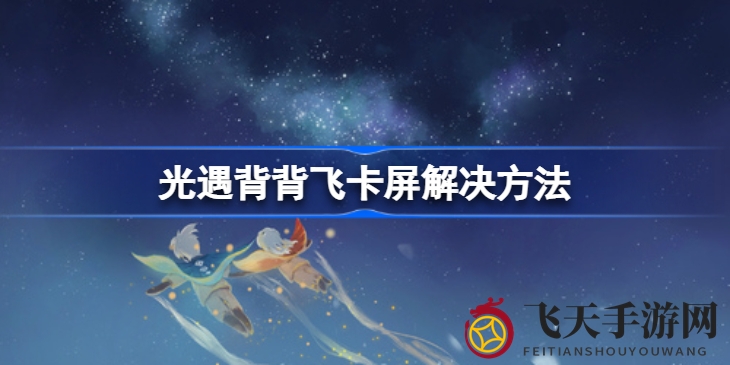 《光遇》飞行卡屏终结者：独家攻略助你畅游无阻