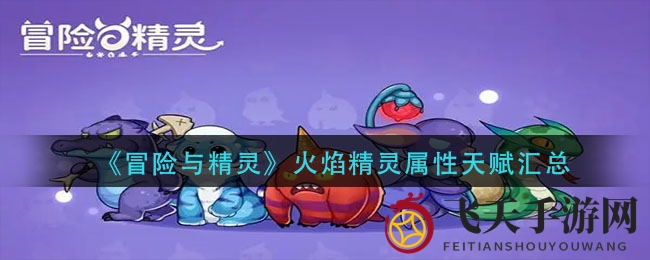 《冒险与精灵》火焰精灵属性天赋大揭秘，手游神级角色技能全解析，玩家必看！