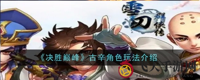 《决胜巅峰》古辛英雄攻略：解锁独特技能，畅玩巅峰对决