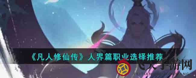 《凡人修仙传》人界篇职业大揭秘，新手必看选择攻略