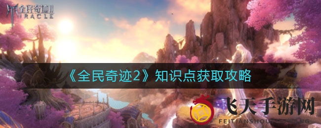 《全民奇迹2》知识点搜集攻略大揭秘，独门秘籍助你轻松提升游戏技能