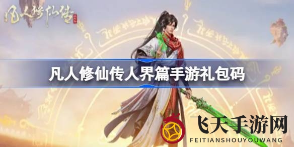 《凡人修仙传人界篇》手游全公测礼包码大公开，海量福利等你来抢！