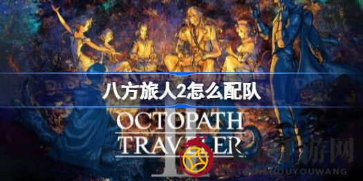 《八方旅人2》最强战队组建秘籍：打造万能战队轻松上分攻略