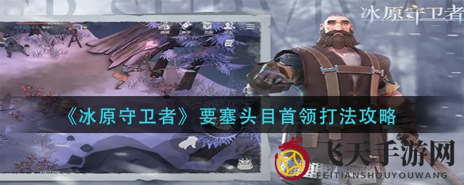 《冰原守卫者》挑战高峰：战胜要塞头目通关秘籍大揭秘