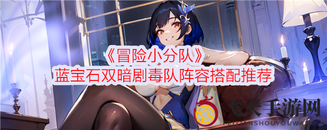 《冒险小分队》剧毒双暗：蓝宝石领衔，打造绝杀毒伤奇兵