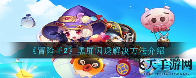 《冒险王2》黑屏闪退终结者：高效攻略一网打尽