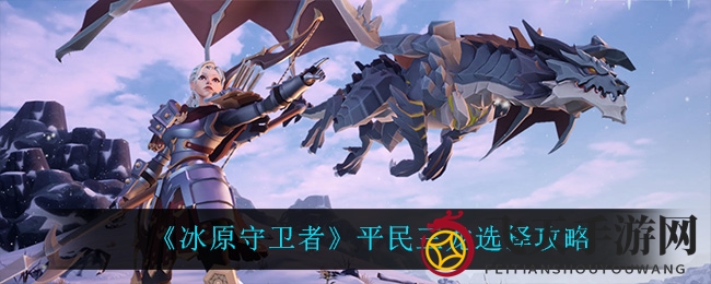 《冰原守卫者》新手必看：平民玩家如何用火龙打造无敌阵容