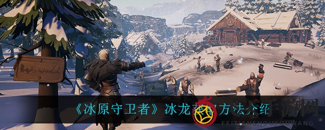 《冰原守卫者》揭秘：捕捉冰龙攻略，开启霸主孵化之旅