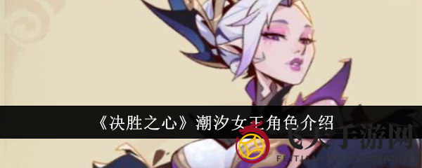 《决胜之心》潮汐女王：揭秘上古精灵女王独特魅力及强大技能