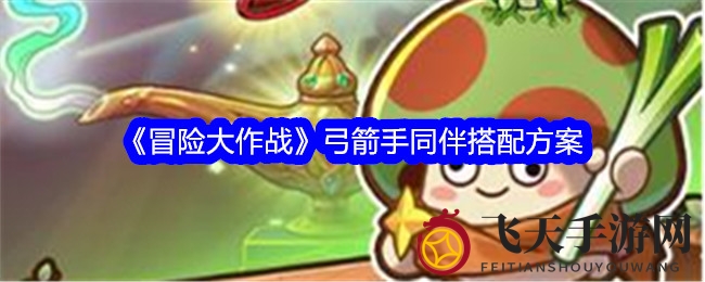 《冒险大作战》弓箭手战力飙升：绝配队友助你成顶尖射手