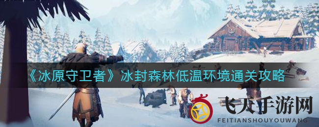 《冰原守卫者》冰封森林：挑战严寒生存极限，解锁神秘游戏攻略