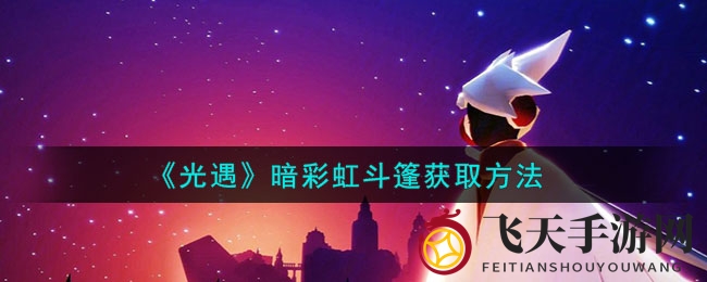 《光遇》暗彩虹斗篷限时获取秘籍，独家活动助你时尚飞翔