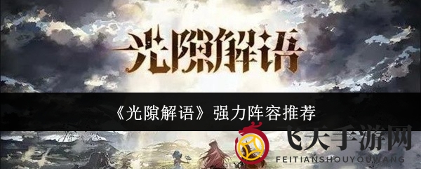 《光隙解语》攻略揭秘：三大强力阵容详解，火力全开、默契配合、精英六星组合！