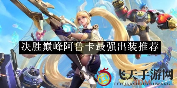 《决胜巅峰》阿鲁卡：耐战、输出、爆发，三大装备秘籍助你称霸战场