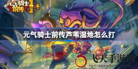 《元气骑士前传》芦苇湿地挑战指南：怪物解析与通关技巧大放送