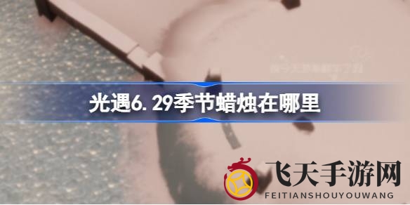 《光遇》6月29日季节蜡烛新地点曝光：霞谷神秘藏宝图，探险者必看攻略