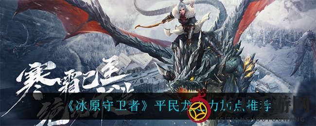 《冰原守卫者》平民龙之力加点秘籍曝光：战力飙升，轻松登顶排行榜
