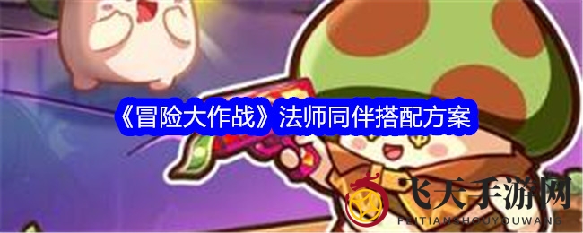 《冒险大作战》法师助力攻略：打造高输出战局必备搭配技巧