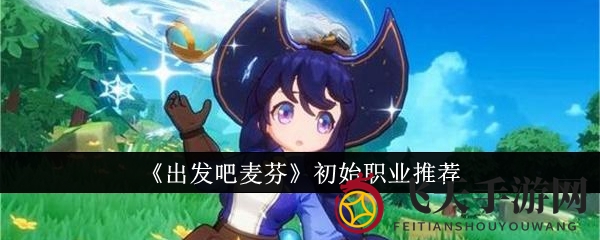 《出发吧麦芬》游戏入门必读：五大职业特性揭秘，助你轻松闯荡游戏世界