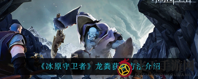 《冰原守护者》龙宝便便获取攻略：独家技巧揭秘，轻松收获珍贵资源