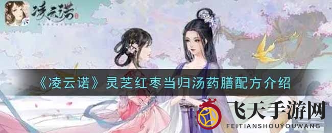 《凌云诺》神秘药膳揭秘：灵芝红枣当归汤功效大揭秘