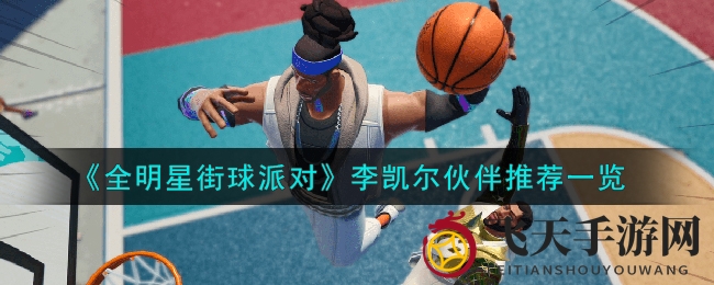 《全明星街球派对》揭秘李凯尔强力拍档，助你称霸球场攻略分享