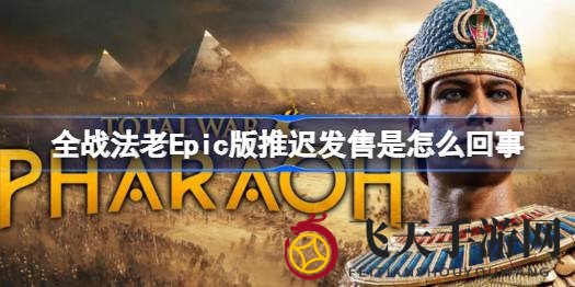 《全面战争：法老》Epic版推迟至2024年初，古埃及冒险之旅引发热议，玩家预购取消疑云重重