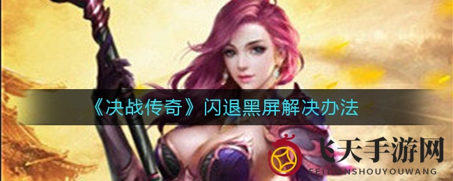 《决战传奇》闪退黑屏难题破解攻略，玩家必看实用技巧分享