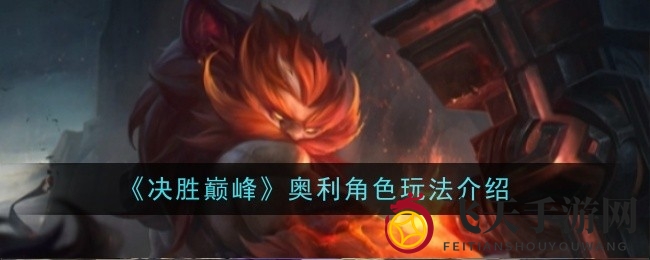 《决胜巅峰》奥利深度解析：解锁神斧奥秘，成就巅峰英雄