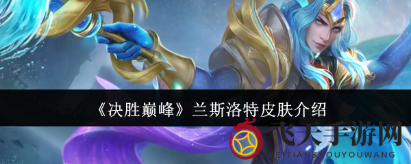 《决胜巅峰》兰斯洛特皮肤大揭秘：十余款独特设计，探寻剑客风采