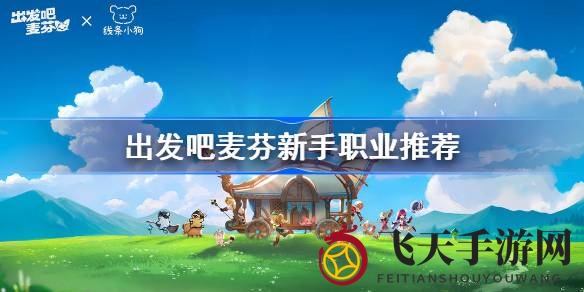 《出发吧麦芬》五大职业揭秘：新手玩家必看攻略，轻松驾驭江湖风云