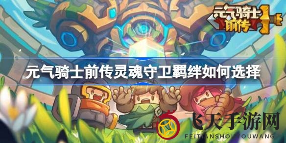 《元气骑士前传》灵魂守卫羁绊选择揭秘：打造最强召唤阵容攻略全解析