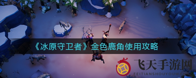 《冰原守卫者》幸运神物揭秘：金色鹿角助你橙色珍品，祈福几率大增