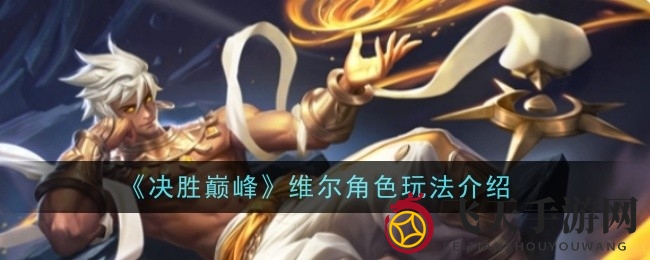 《决胜巅峰》新英雄维尔技能解析：揭秘独特战斗风格及实战技巧