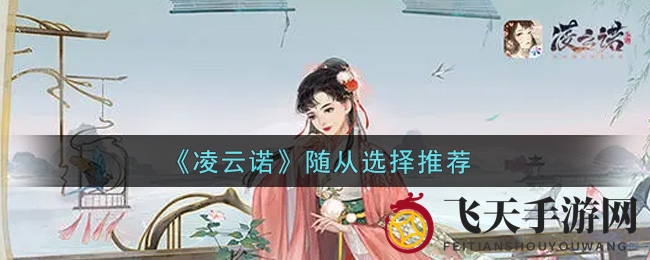 《凌云诺》随从攻略：三大神将技能解析，助你游戏如鱼得水