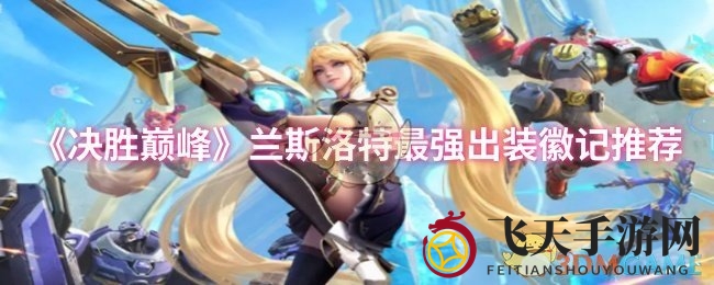 《决胜巅峰》兰斯洛特神秘装备搭配曝光，揭秘高阶出装攻略与徽记选择